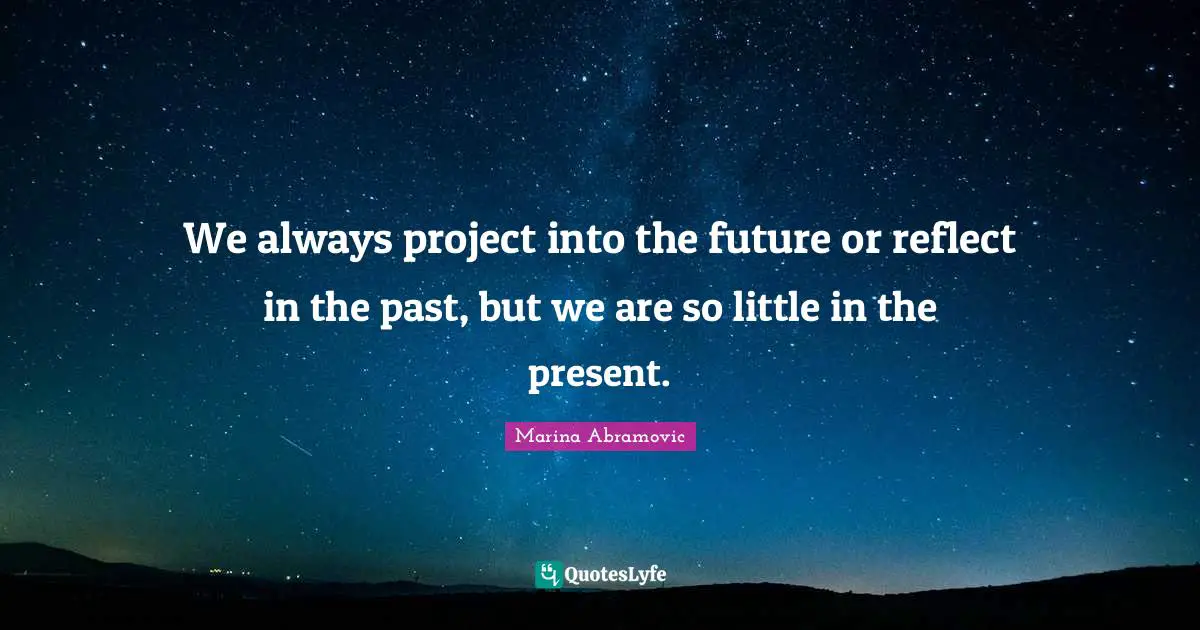 Marina Abramovic Quotes: "We always project into the future or reflect in the past, but we are so little in the present."