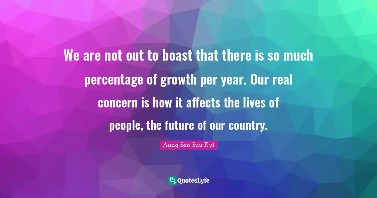 We are not out to boast that there is so much percentage of growth per year. Our real concern is how it affects the lives of people, the future of our country.