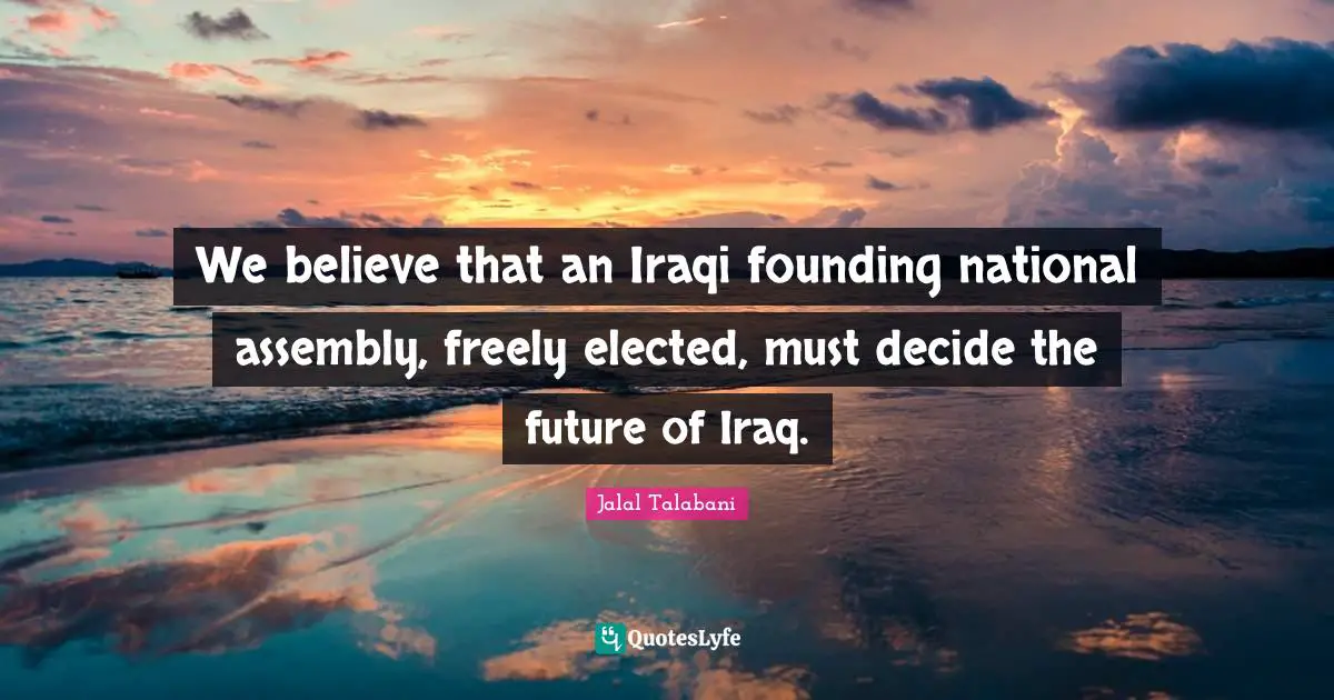 Decide Quotes: "We believe that an Iraqi founding national assembly, freely elected, must decide the future of Iraq."