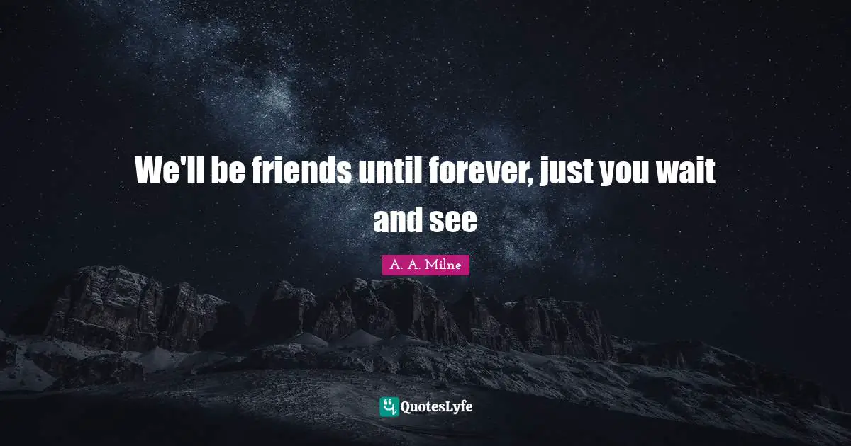 We'll be friends until forever, just you wait and see