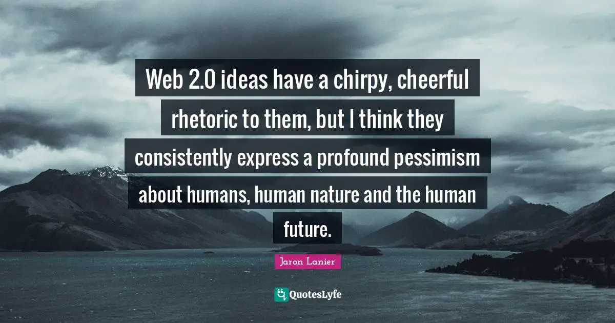 Web 2.0 ideas have a chirpy, cheerful rhetoric to them, but I think they consistently express a profound pessimism about humans, human nature and the human future.