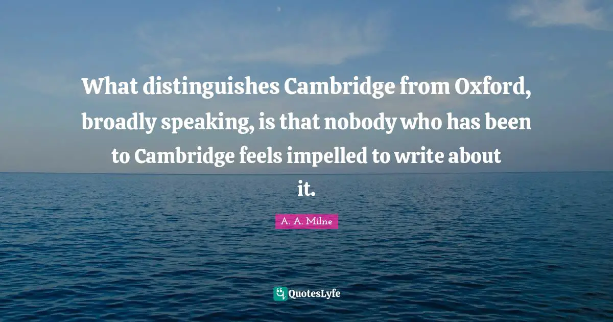 What distinguishes Cambridge from Oxford, broadly speaking, is that nobody who has been to Cambridge feels impelled to write about it.
