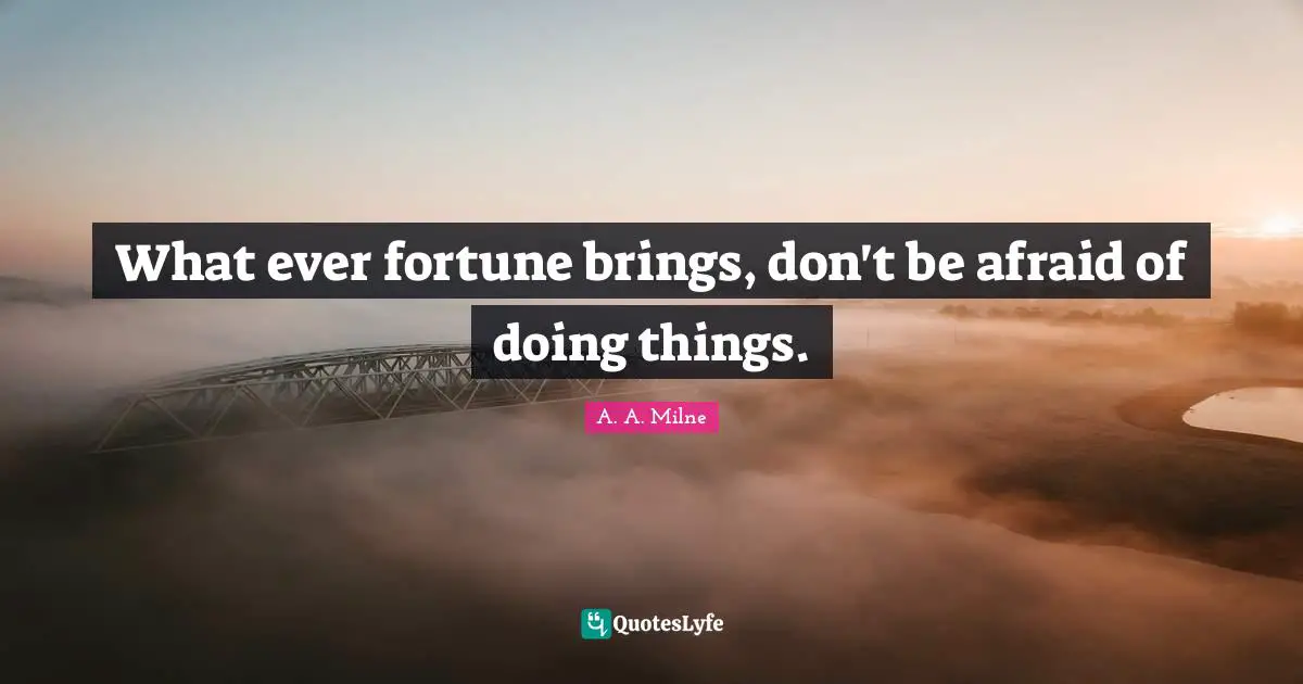 What ever fortune brings, don't be afraid of doing things.