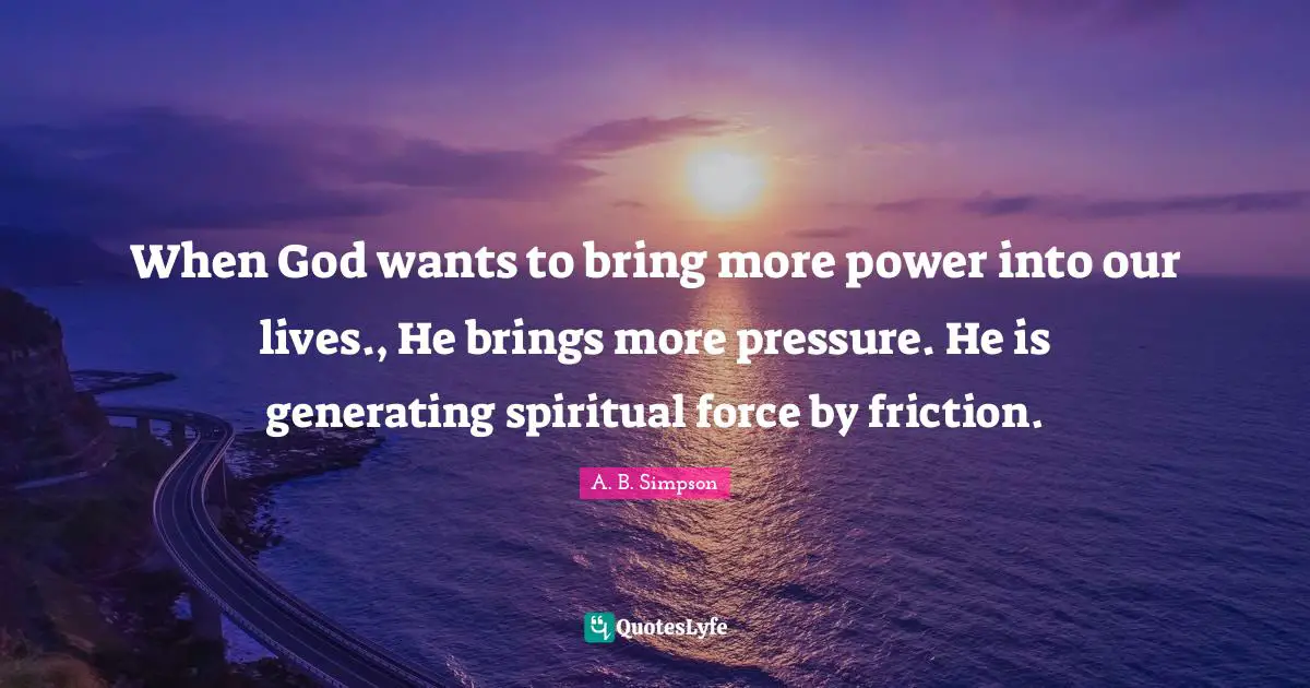 A. B. Simpson Quotes: "When God wants to bring more power into our lives., He brings more pressure. He is generating spiritual force by friction."