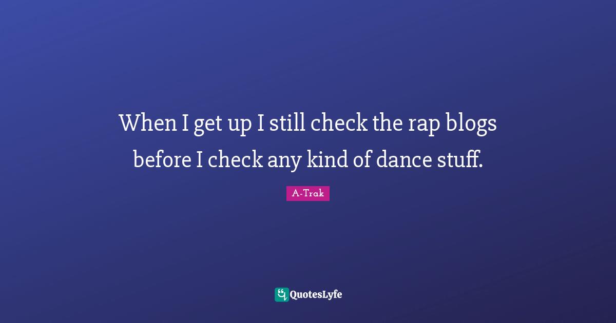 When I get up I still check the rap blogs before I check any kind of dance stuff.
