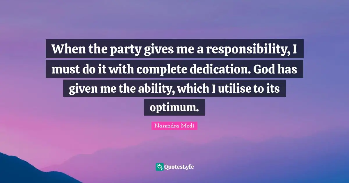 When the party gives me a responsibility, I must do it with complete dedication. God has given me the ability, which I utilise to its optimum.