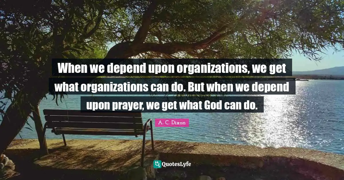 A. C. Dixon Quotes: "When we depend upon organizations, we get what organizations can do. But when we depend upon prayer, we get what God can do."