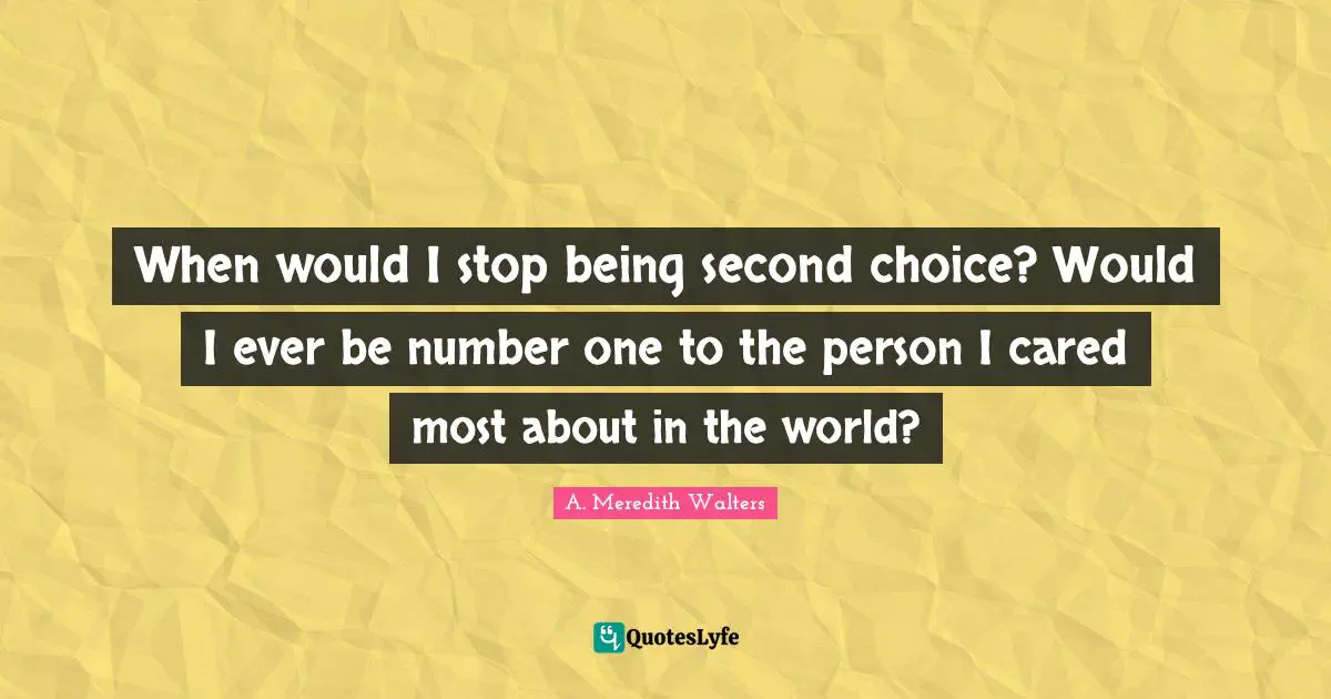 When would I stop being second choice? Would I ever be number one to the person I cared most about in the world?