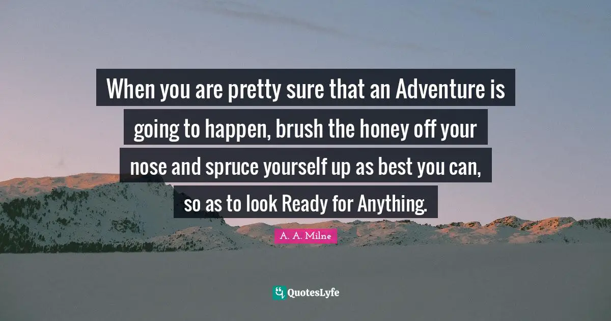 When you are pretty sure that an Adventure is going to happen, brush the honey off your nose and spruce yourself up as best you can, so as to look Ready for Anything.
