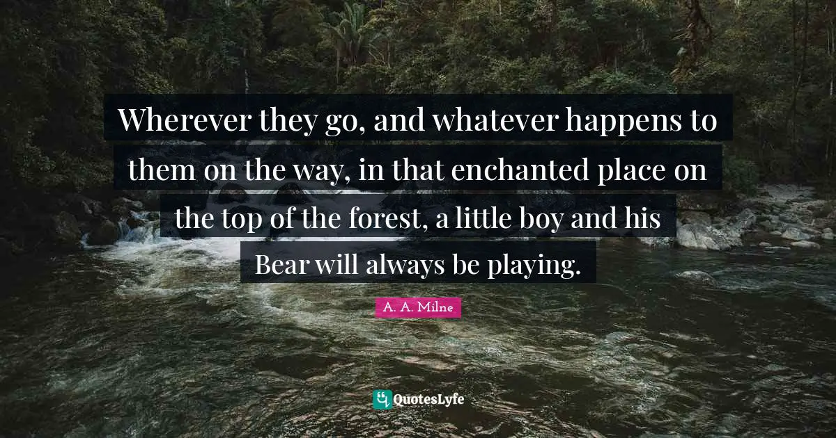 Grieving Quotes: "Wherever they go, and whatever happens to them on the way, in that enchanted place on the top of the forest, a little boy and his Bear will always be playing."