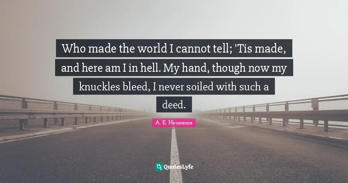 Who made the world I cannot tell; 'Tis made, and here am I in hell. My hand, though now my knuckles bleed, I never soiled with such a deed.