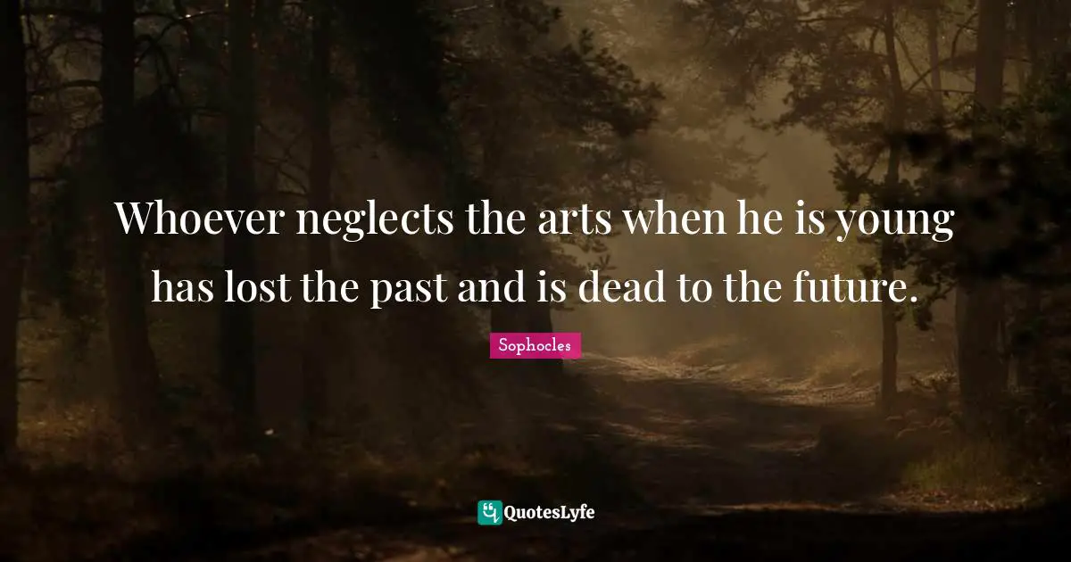 Whoever neglects the arts when he is young has lost the past and is dead to the future.