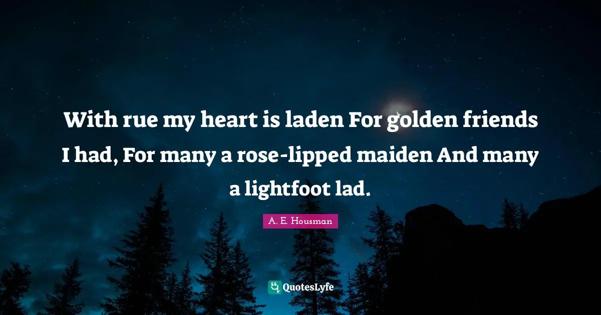 With rue my heart is laden For golden friends I had, For many a rose-lipped maiden And many a lightfoot lad.