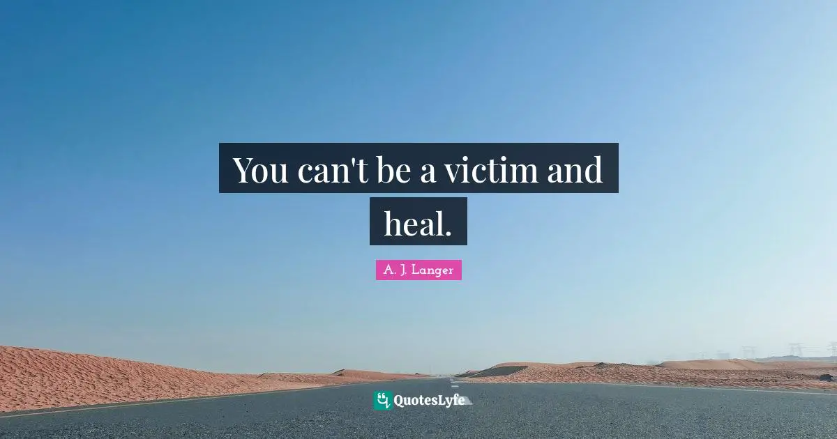 You can't be a victim and heal.