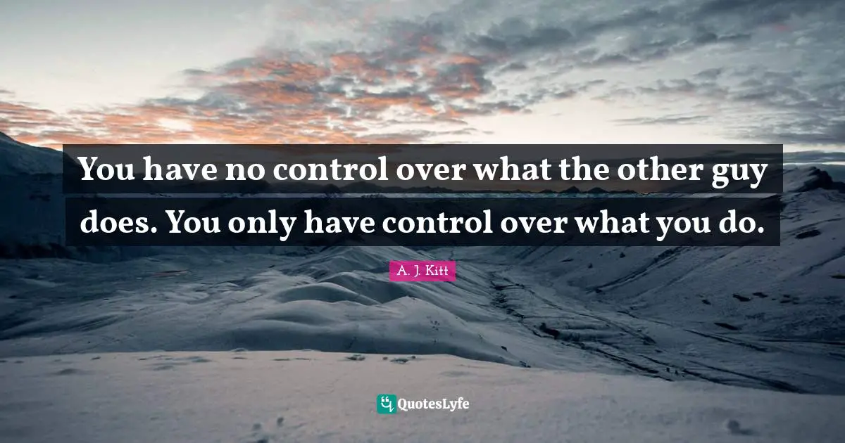 You have no control over what the other guy does. You only have control over what you do.