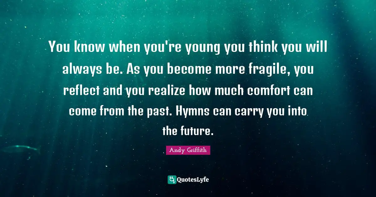 Comfort Quotes: "You know when you're young you think you will always be. As you become more fragile, you reflect and you realize how much comfort can come from the past. Hymns can carry you into the future."