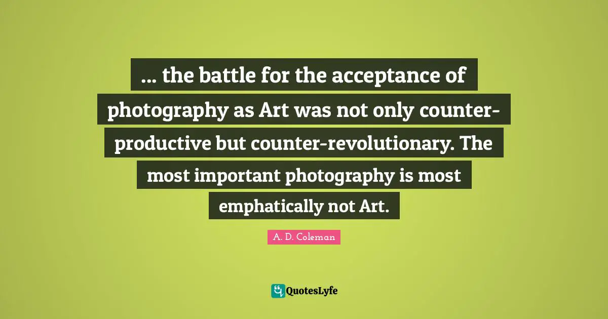 ... the battle for the acceptance of photography as Art was not only counter-productive but counter-revolutionary. The most important photography is most emphatically not Art.