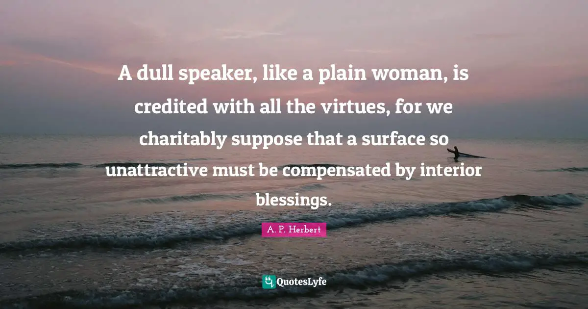 Unattractive Quotes: "A dull speaker, like a plain woman, is credited with all the virtues, for we charitably suppose that a surface so unattractive must be compensated by interior blessings."