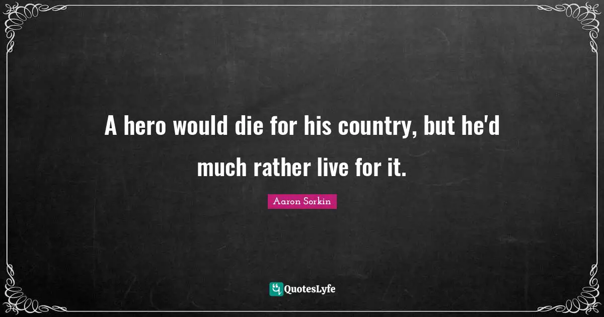 A hero would die for his country, but he'd much rather live for it.