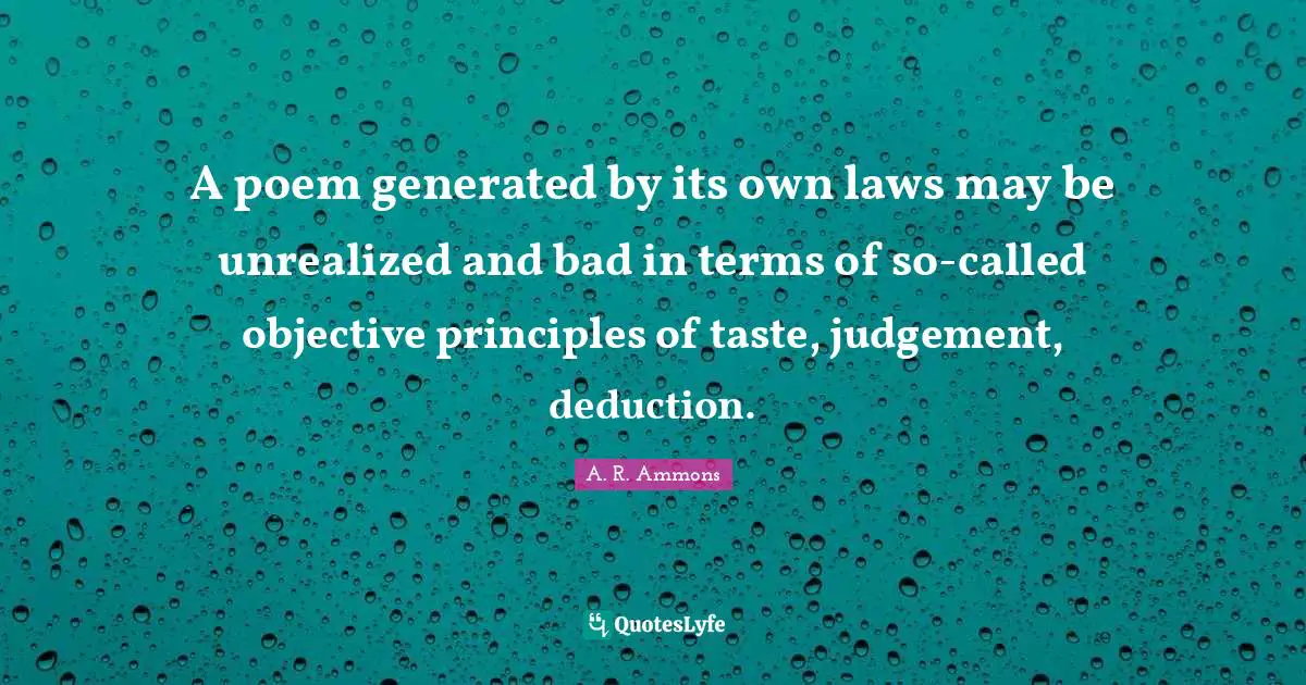 Objectivity Quotes: "A poem generated by its own laws may be unrealized and bad in terms of so-called objective principles of taste, judgement, deduction."