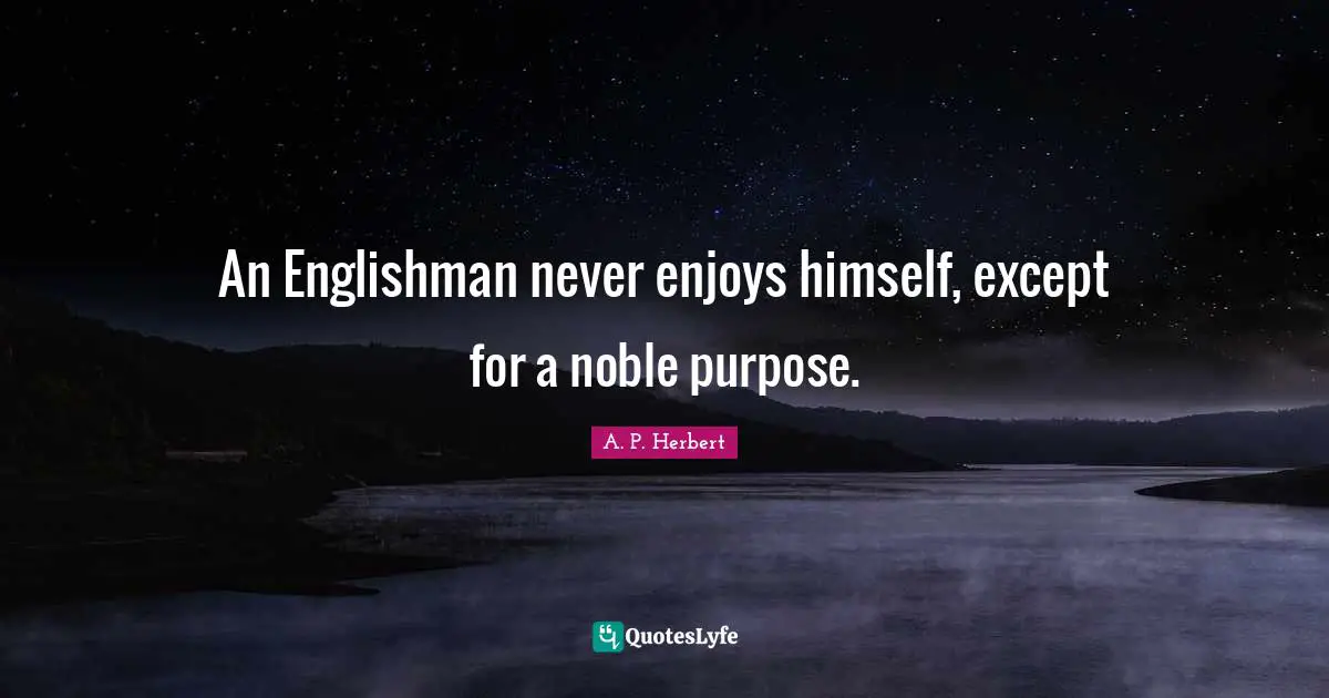 An Englishman never enjoys himself, except for a noble purpose.