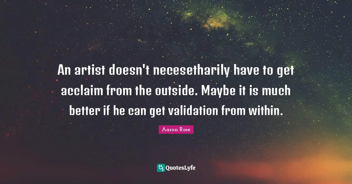 Validation Quotes: "An artist doesn't necesetharily have to get acclaim from the outside. Maybe it is much better if he can get validation from within."