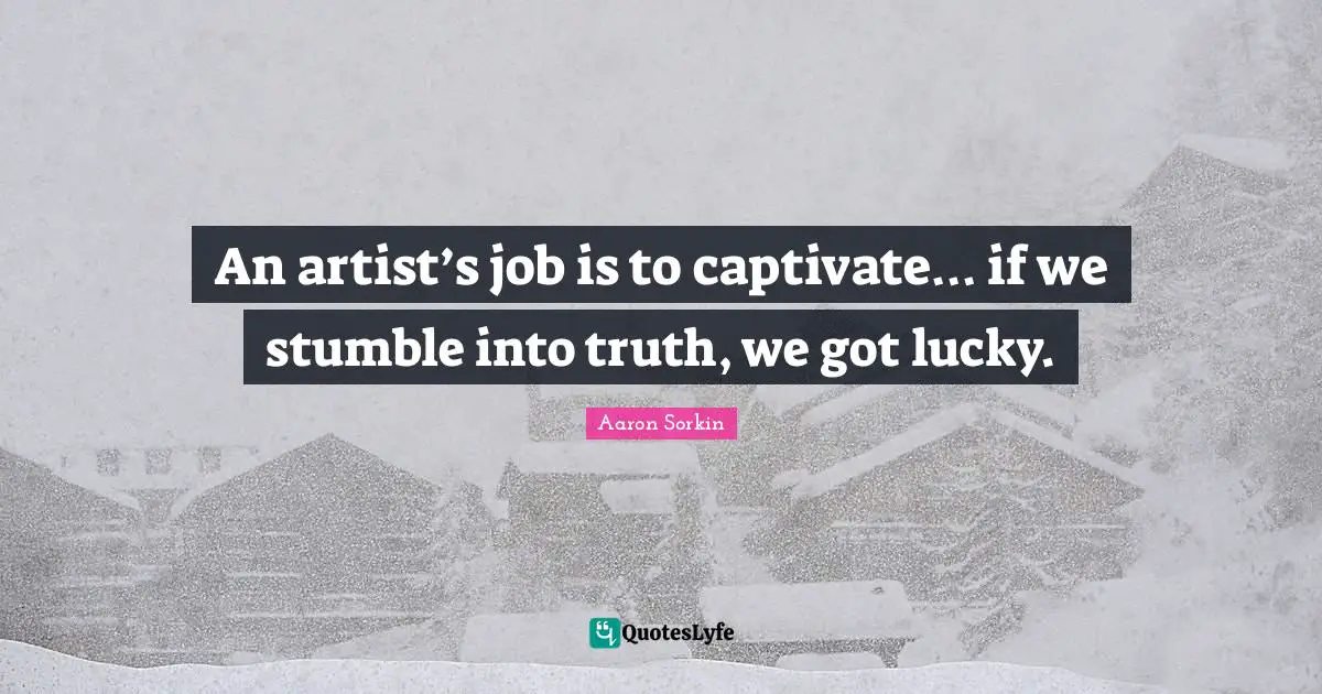 An artist’s job is to captivate… if we stumble into truth, we got lucky.