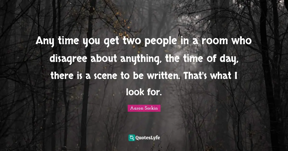 Any time you get two people in a room who disagree about anything, the time of day, there is a scene to be written. That's what I look for.
