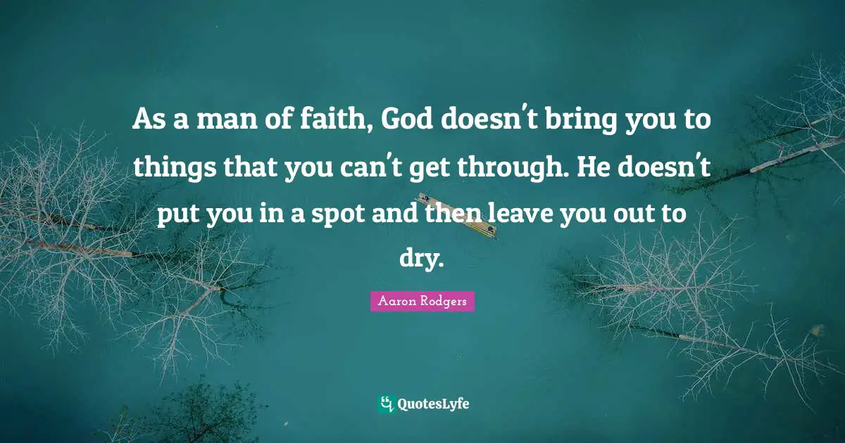 As a man of faith, God doesn't bring you to things that you can't get through. He doesn't put you in a spot and then leave you out to dry.