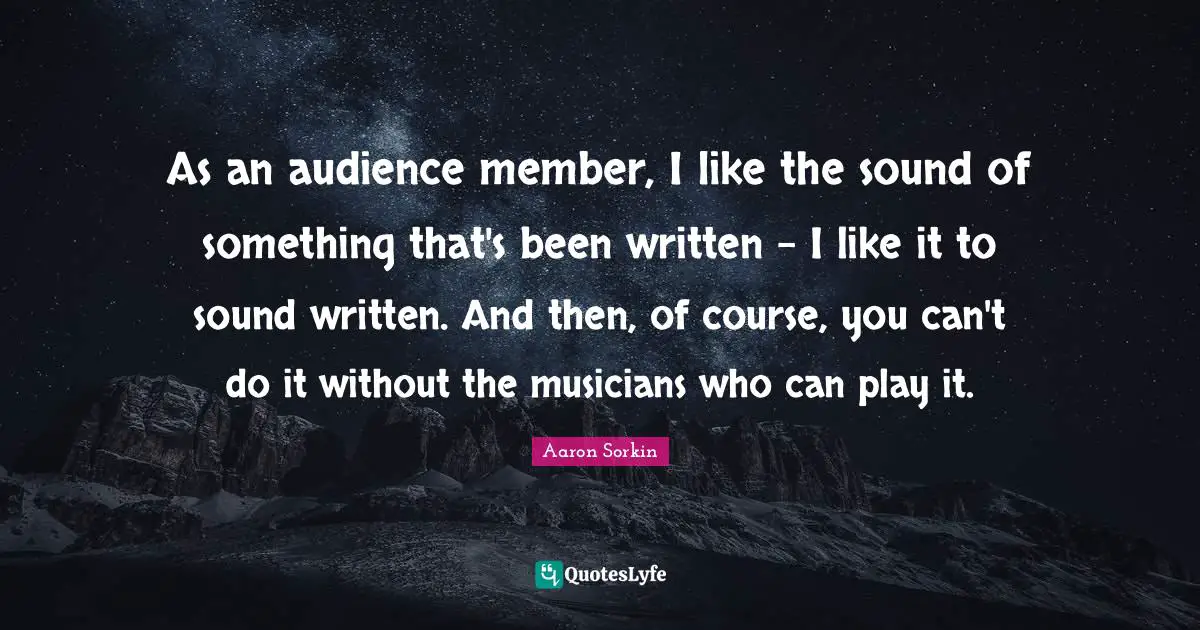 As an audience member, I like the sound of something that's been written - I like it to sound written. And then, of course, you can't do it without the musicians who can play it.