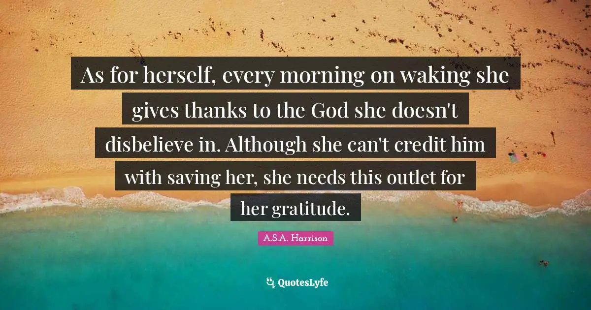 As for herself, every morning on waking she gives thanks to the God she doesn't disbelieve in. Although she can't credit him with saving her, she needs this outlet for her gratitude.