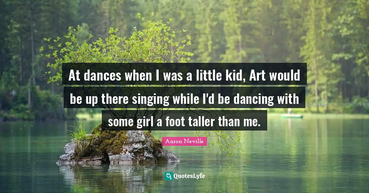 At dances when I was a little kid, Art would be up there singing while I'd be dancing with some girl a foot taller than me.