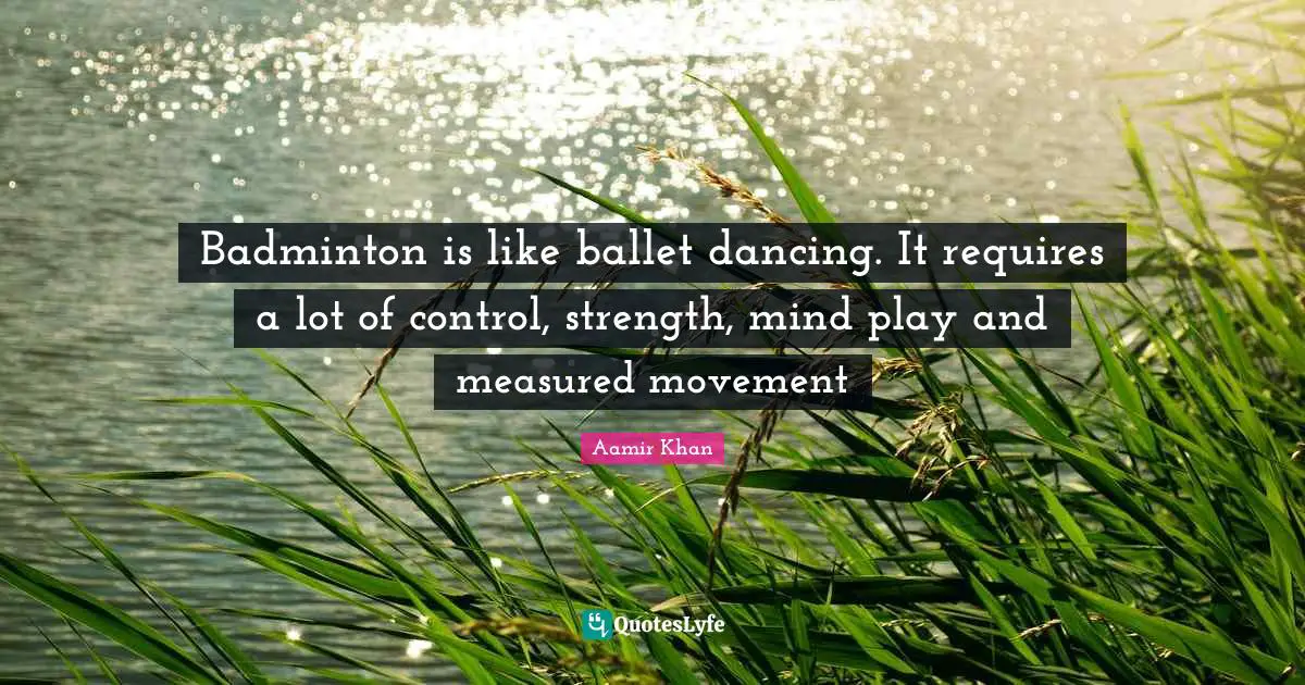 Badminton is like ballet dancing. It requires a lot of control, strength, mind play and measured movement