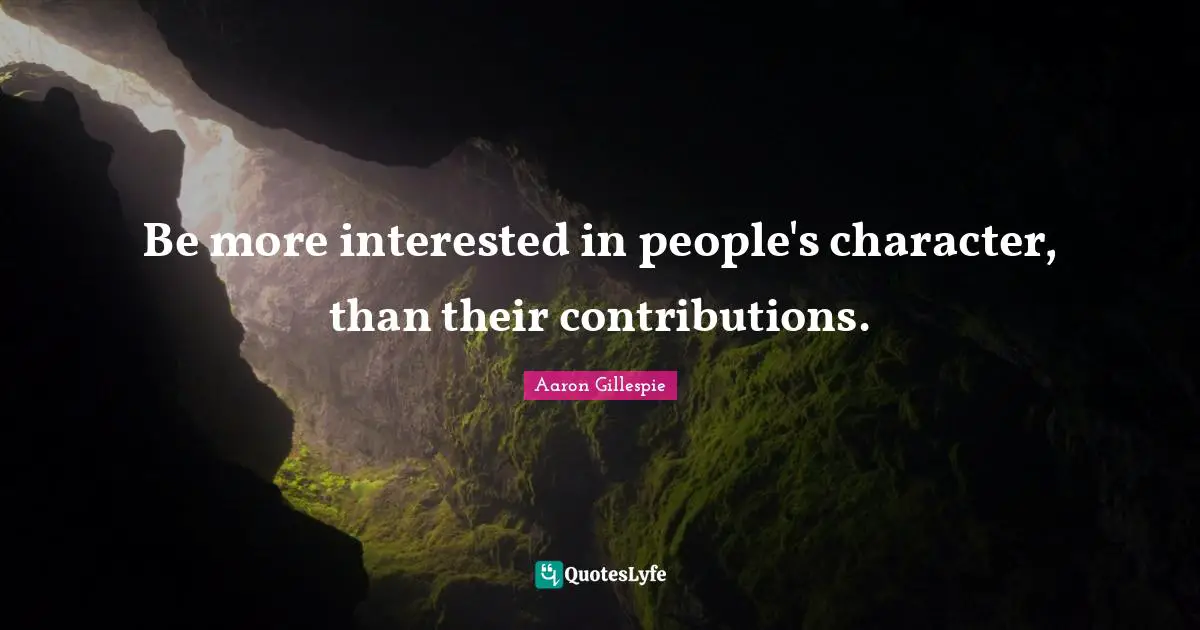 Be more interested in people's character, than their contributions.