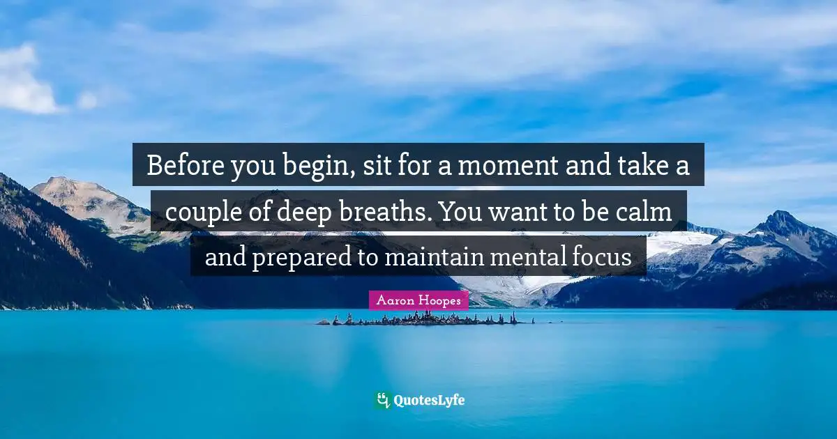 Before you begin, sit for a moment and take a couple of deep breaths. You want to be calm and prepared to maintain mental focus