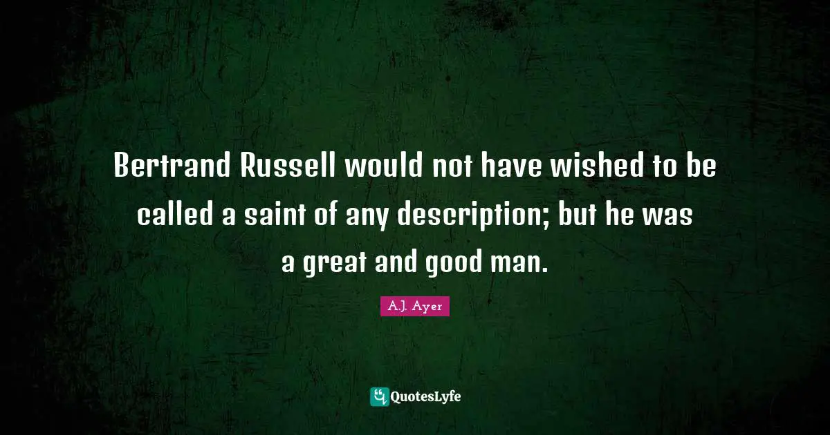 Bertrand Russell would not have wished to be called a saint of any description; but he was a great and good man.
