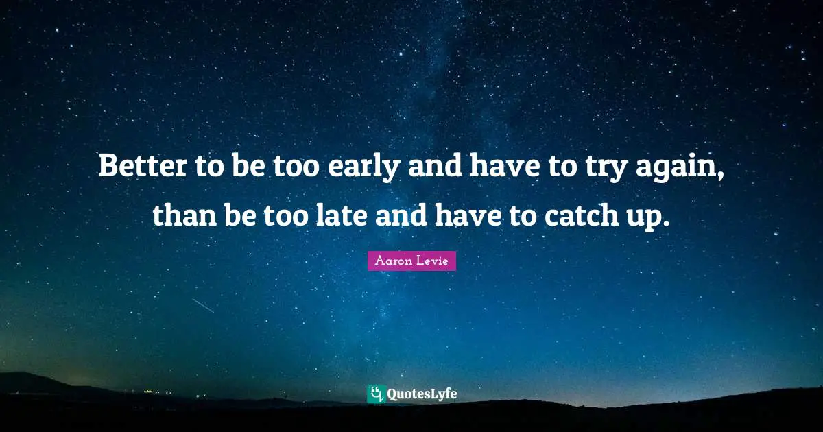 Aaron Levie Quotes: "Better to be too early and have to try again, than be too late and have to catch up."