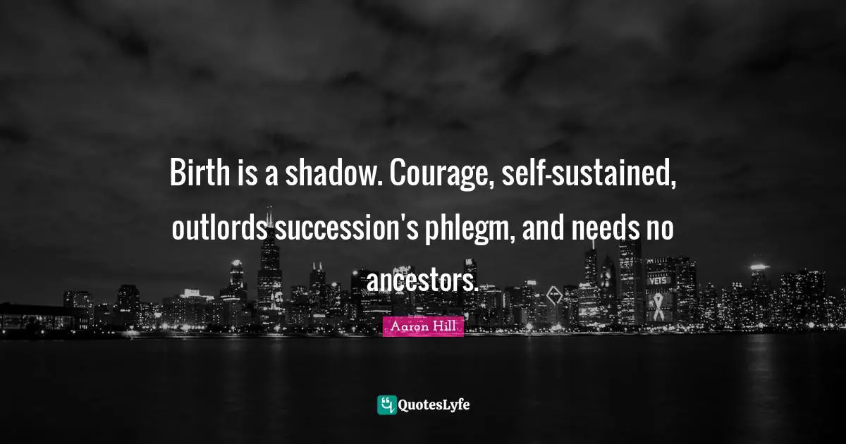 Birth is a shadow. Courage, self-sustained, outlords succession's phlegm, and needs no ancestors.