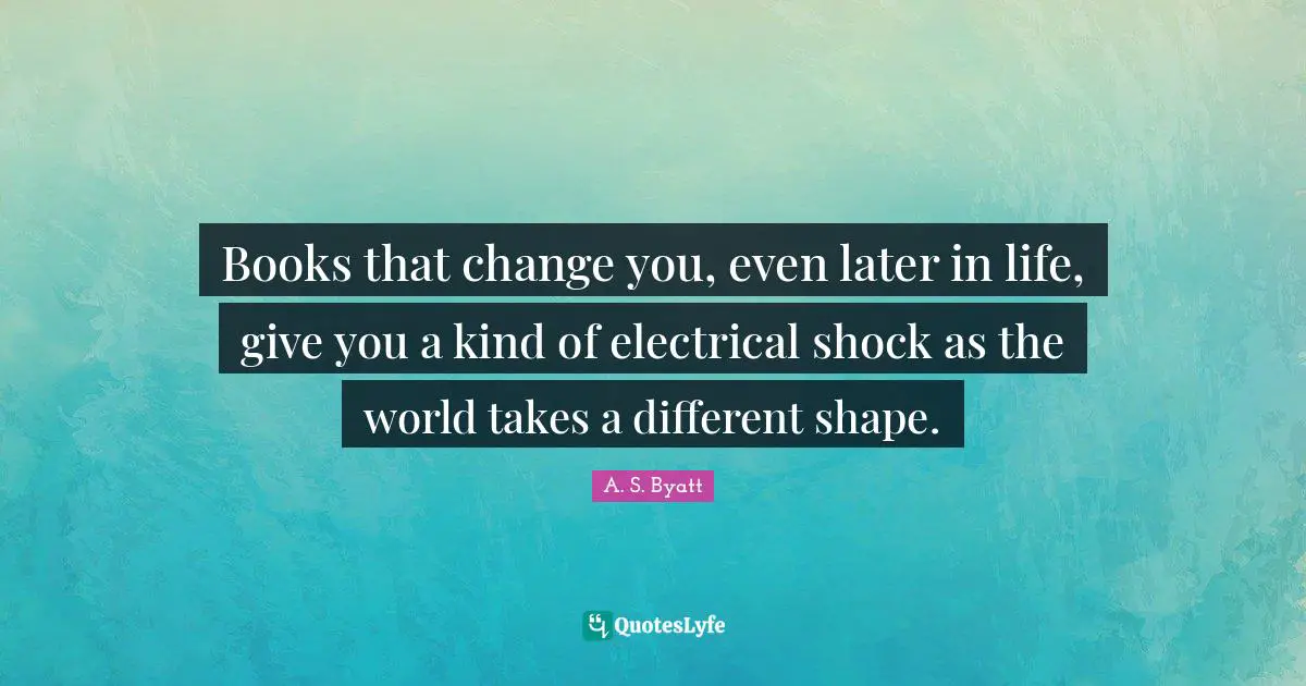Books that change you, even later in life, give you a kind of electrical shock as the world takes a different shape.