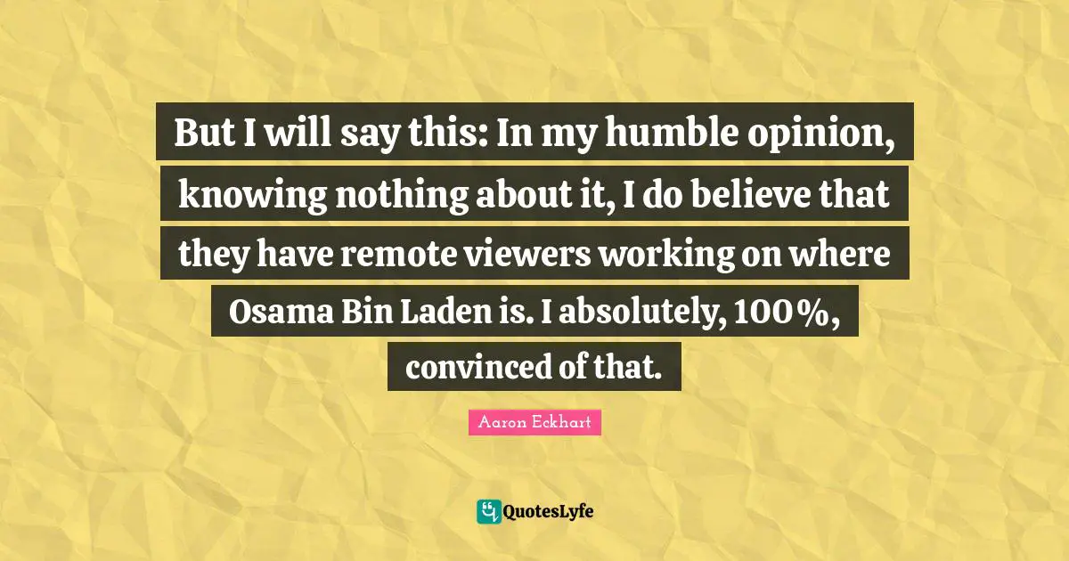 But I will say this: In my humble opinion, knowing nothing about it, I do believe that they have remote viewers working on where Osama Bin Laden is. I absolutely, 100%, convinced of that.