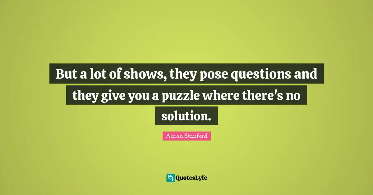 But a lot of shows, they pose questions and they give you a puzzle where there's no solution.