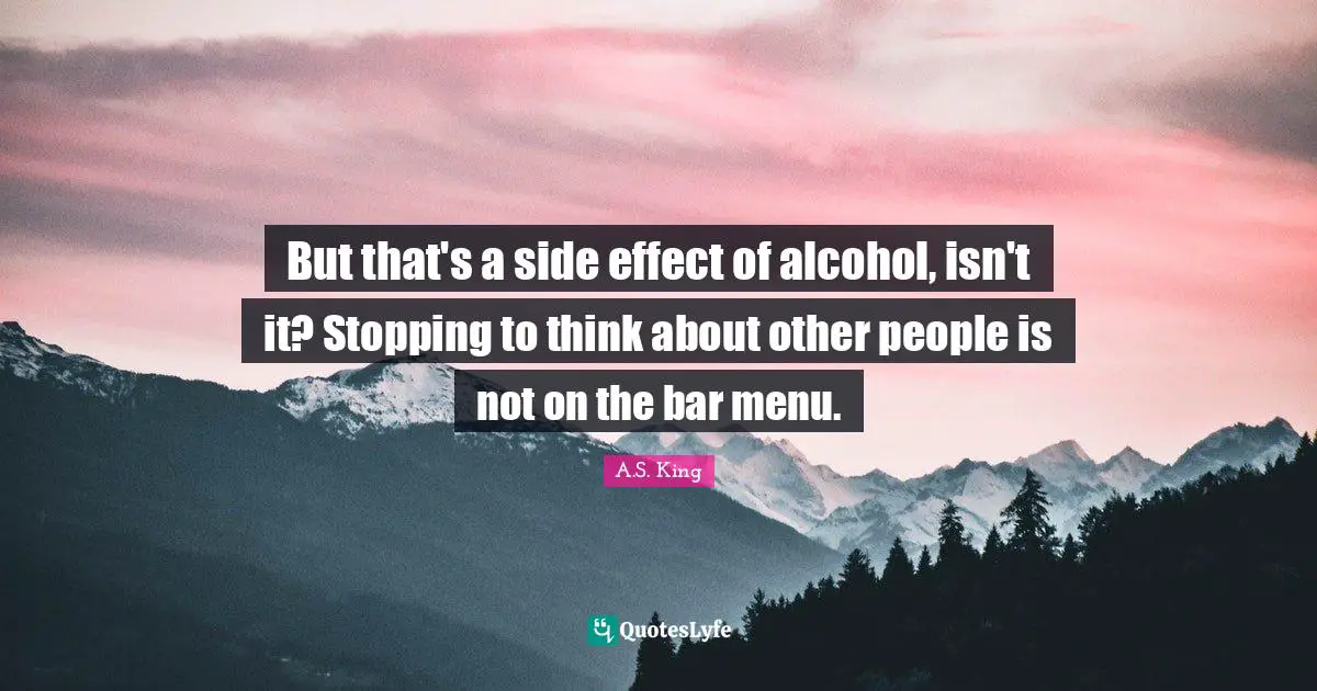 But that's a side effect of alcohol, isn't it? Stopping to think about other people is not on the bar menu.