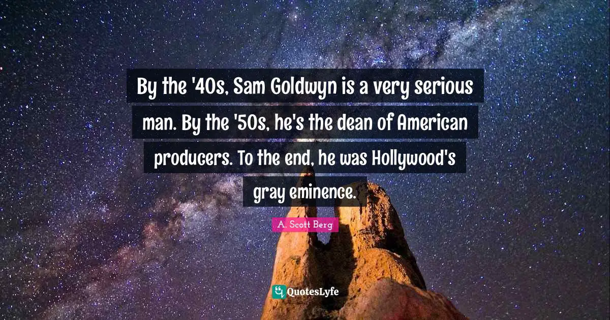 By the '40s, Sam Goldwyn is a very serious man. By the '50s, he's the dean of American producers. To the end, he was Hollywood's gray eminence.