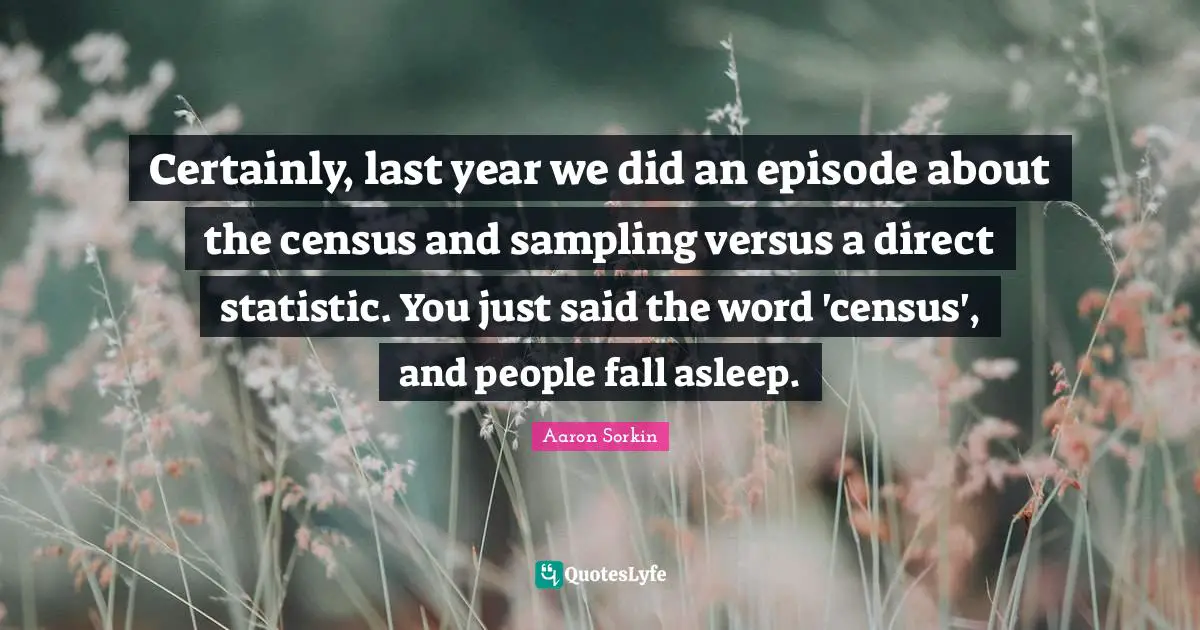 Certainly, last year we did an episode about the census and sampling versus a direct statistic. You just said the word 'census', and people fall asleep.
