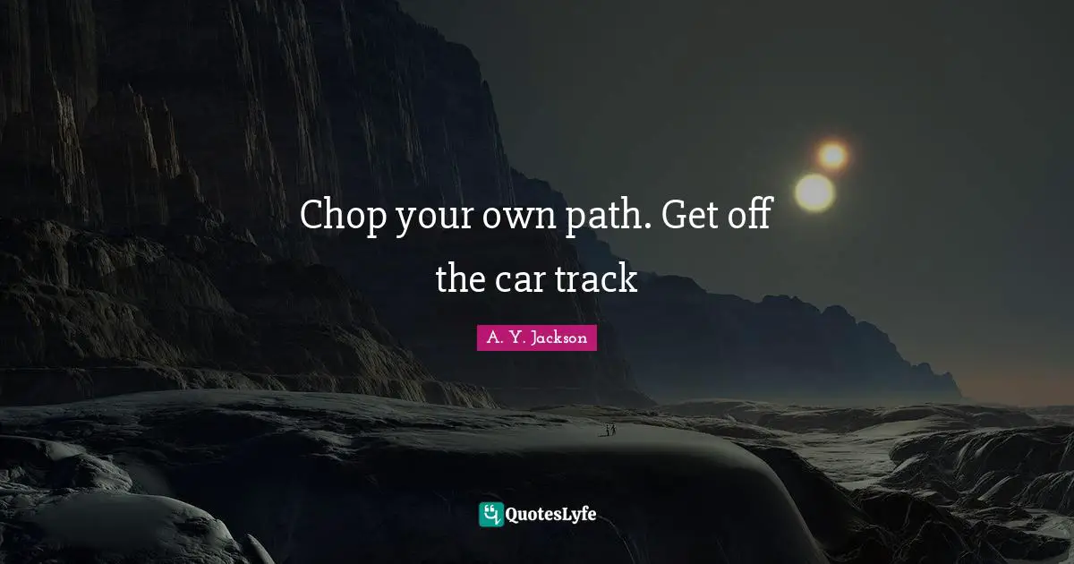 Chop your own path. Get off the car track
