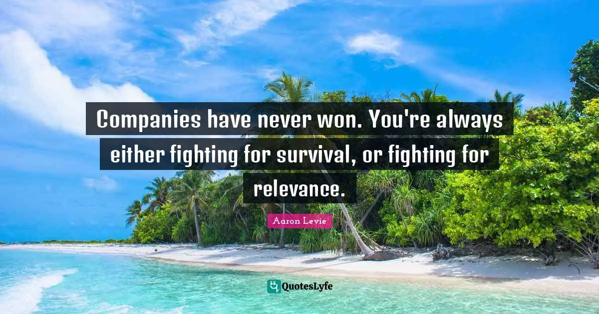 Aaron Levie Quotes: "Companies have never won. You're always either fighting for survival, or fighting for relevance."