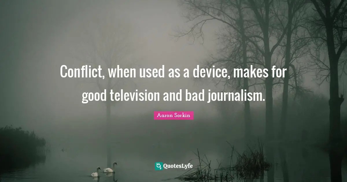 Conflict, when used as a device, makes for good television and bad journalism.