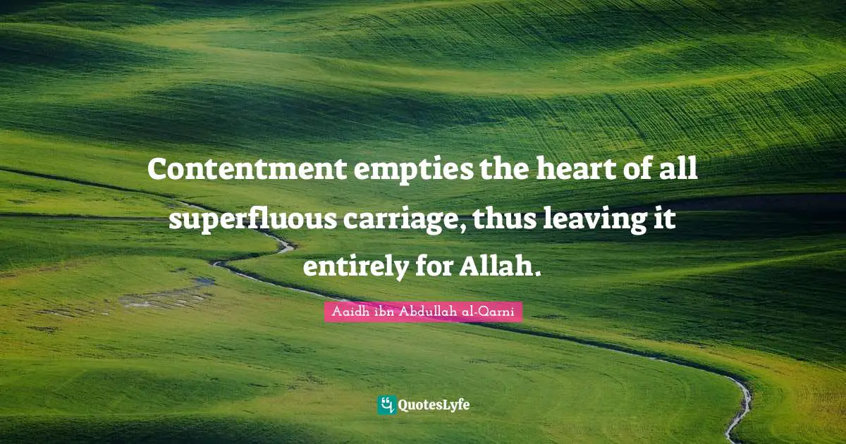 Contentment empties the heart of all superfluous carriage, thus leaving it entirely for Allah.