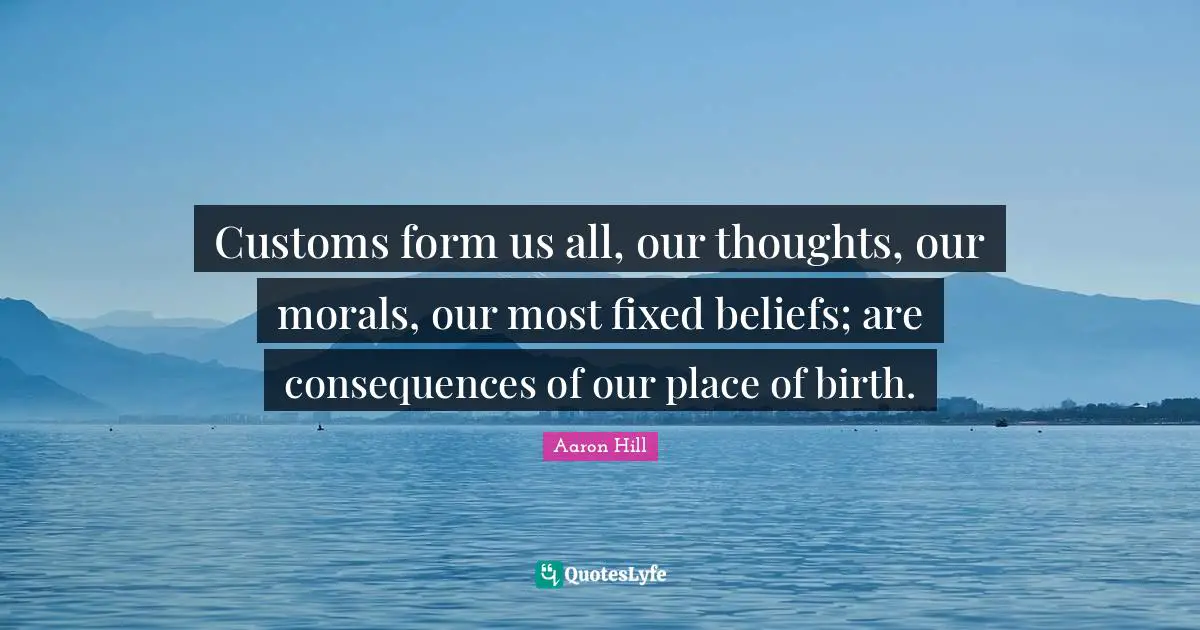 Customs form us all, our thoughts, our morals, our most fixed beliefs; are consequences of our place of birth.