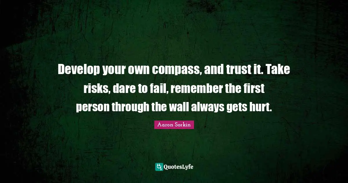 First Person Quotes: "Develop your own compass, and trust it. Take risks, dare to fail, remember the first person through the wall always gets hurt."